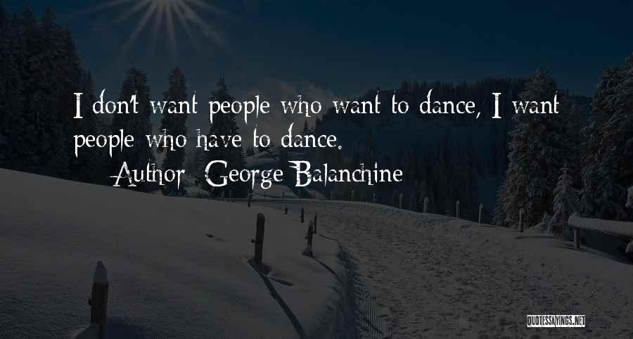 George Balanchine Quotes: I Don't Want People Who Want To Dance, I Want People Who Have To Dance.