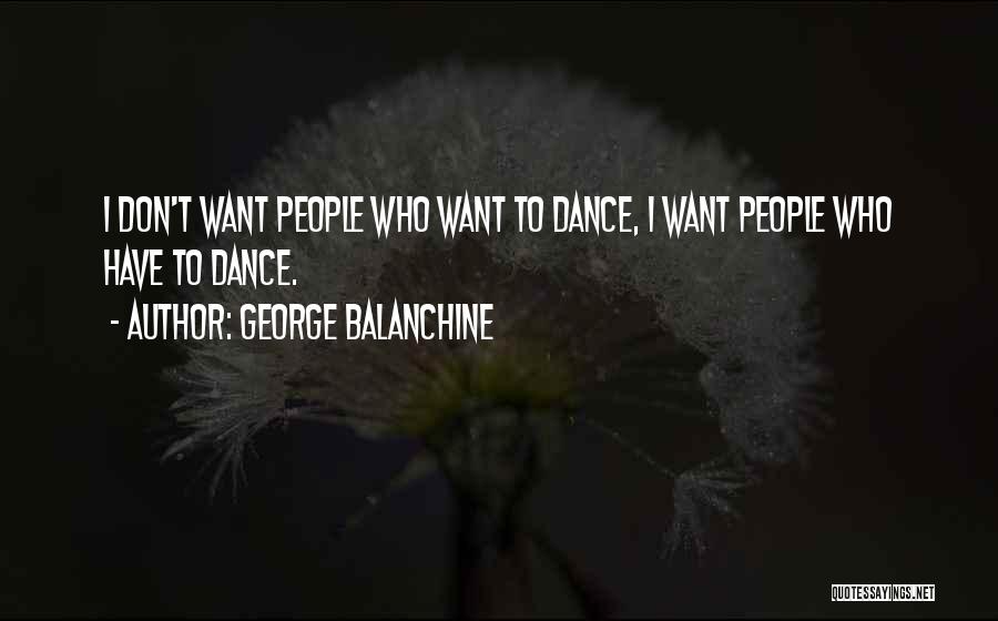 George Balanchine Quotes: I Don't Want People Who Want To Dance, I Want People Who Have To Dance.