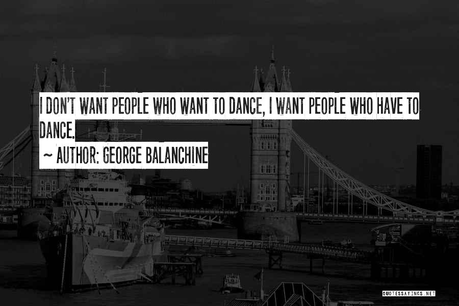 George Balanchine Quotes: I Don't Want People Who Want To Dance, I Want People Who Have To Dance.