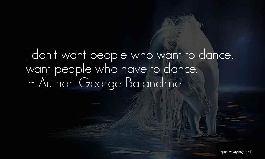 George Balanchine Quotes: I Don't Want People Who Want To Dance, I Want People Who Have To Dance.