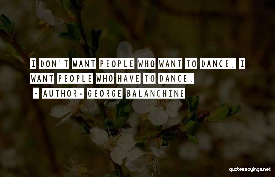 George Balanchine Quotes: I Don't Want People Who Want To Dance, I Want People Who Have To Dance.