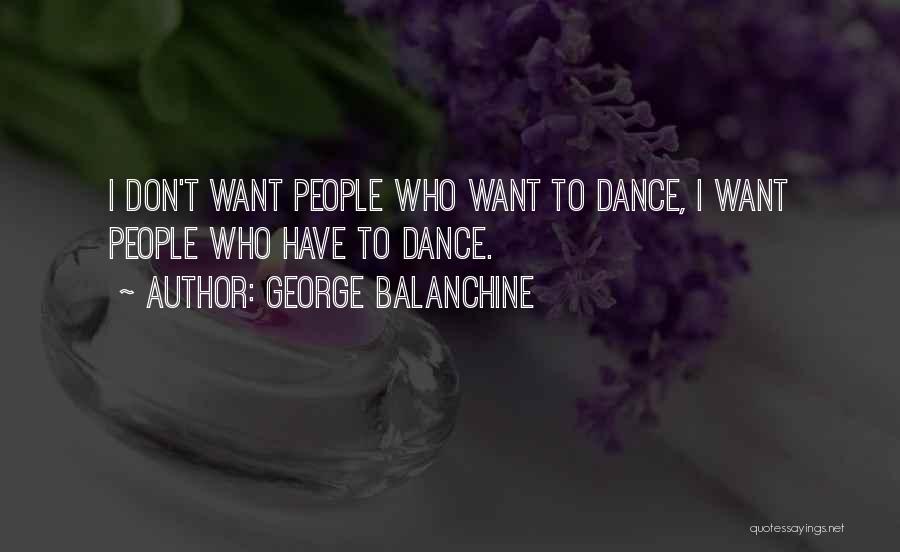 George Balanchine Quotes: I Don't Want People Who Want To Dance, I Want People Who Have To Dance.