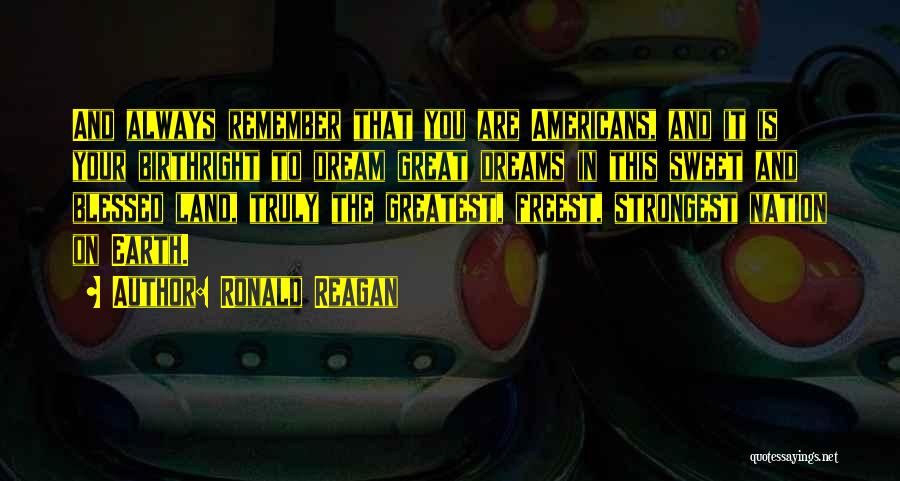 Ronald Reagan Quotes: And Always Remember That You Are Americans, And It Is Your Birthright To Dream Great Dreams In This Sweet And