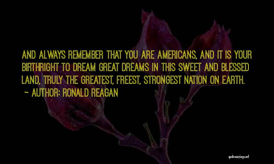 Ronald Reagan Quotes: And Always Remember That You Are Americans, And It Is Your Birthright To Dream Great Dreams In This Sweet And