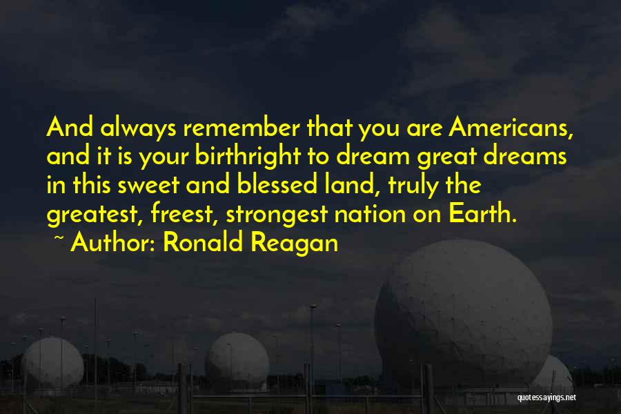 Ronald Reagan Quotes: And Always Remember That You Are Americans, And It Is Your Birthright To Dream Great Dreams In This Sweet And