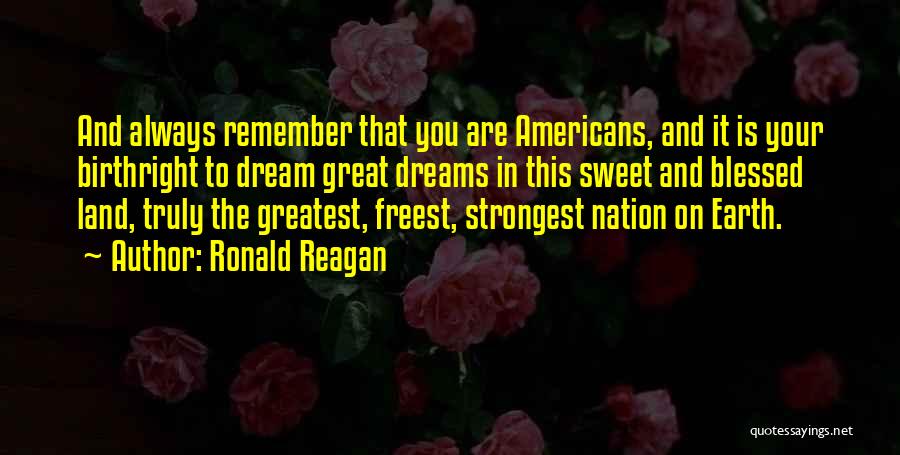 Ronald Reagan Quotes: And Always Remember That You Are Americans, And It Is Your Birthright To Dream Great Dreams In This Sweet And