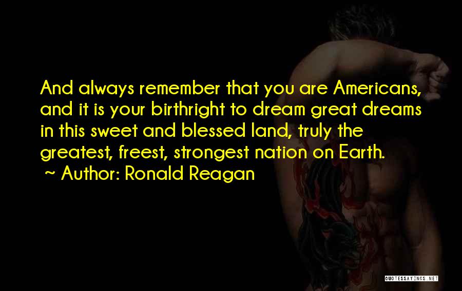 Ronald Reagan Quotes: And Always Remember That You Are Americans, And It Is Your Birthright To Dream Great Dreams In This Sweet And