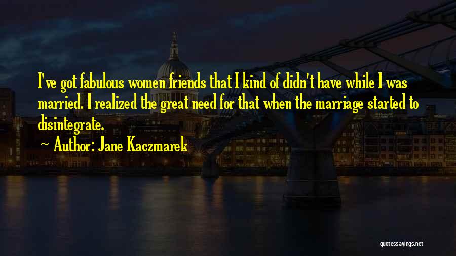 Jane Kaczmarek Quotes: I've Got Fabulous Women Friends That I Kind Of Didn't Have While I Was Married. I Realized The Great Need