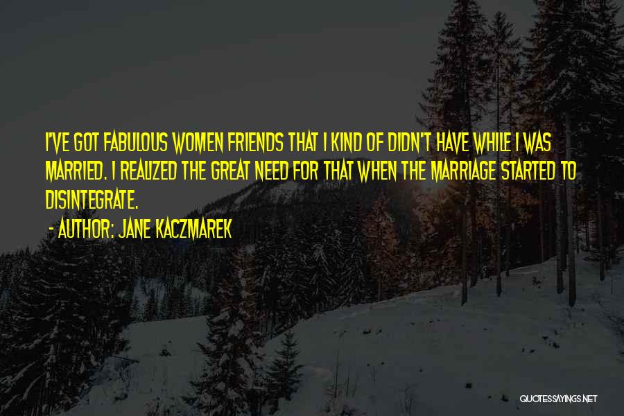 Jane Kaczmarek Quotes: I've Got Fabulous Women Friends That I Kind Of Didn't Have While I Was Married. I Realized The Great Need
