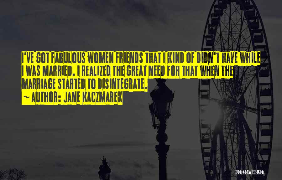 Jane Kaczmarek Quotes: I've Got Fabulous Women Friends That I Kind Of Didn't Have While I Was Married. I Realized The Great Need