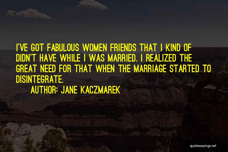 Jane Kaczmarek Quotes: I've Got Fabulous Women Friends That I Kind Of Didn't Have While I Was Married. I Realized The Great Need