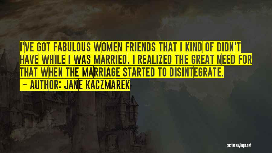Jane Kaczmarek Quotes: I've Got Fabulous Women Friends That I Kind Of Didn't Have While I Was Married. I Realized The Great Need