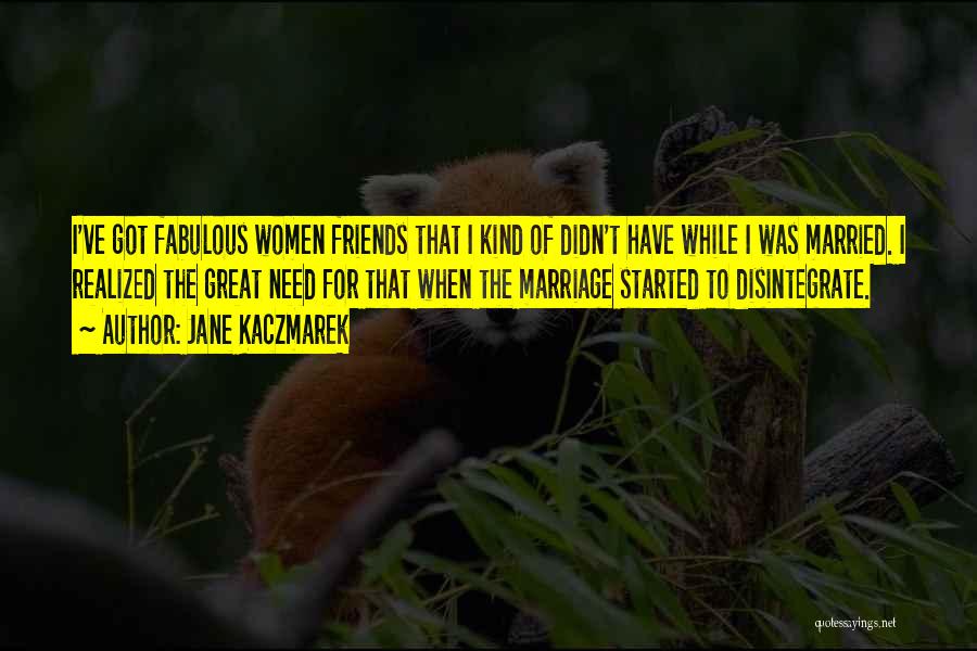 Jane Kaczmarek Quotes: I've Got Fabulous Women Friends That I Kind Of Didn't Have While I Was Married. I Realized The Great Need