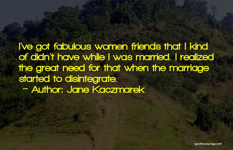 Jane Kaczmarek Quotes: I've Got Fabulous Women Friends That I Kind Of Didn't Have While I Was Married. I Realized The Great Need