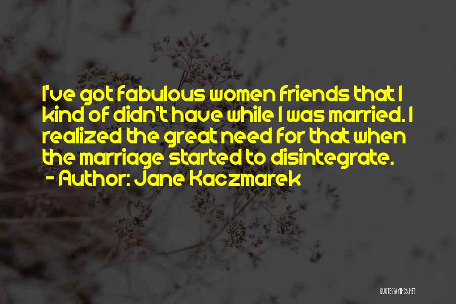Jane Kaczmarek Quotes: I've Got Fabulous Women Friends That I Kind Of Didn't Have While I Was Married. I Realized The Great Need