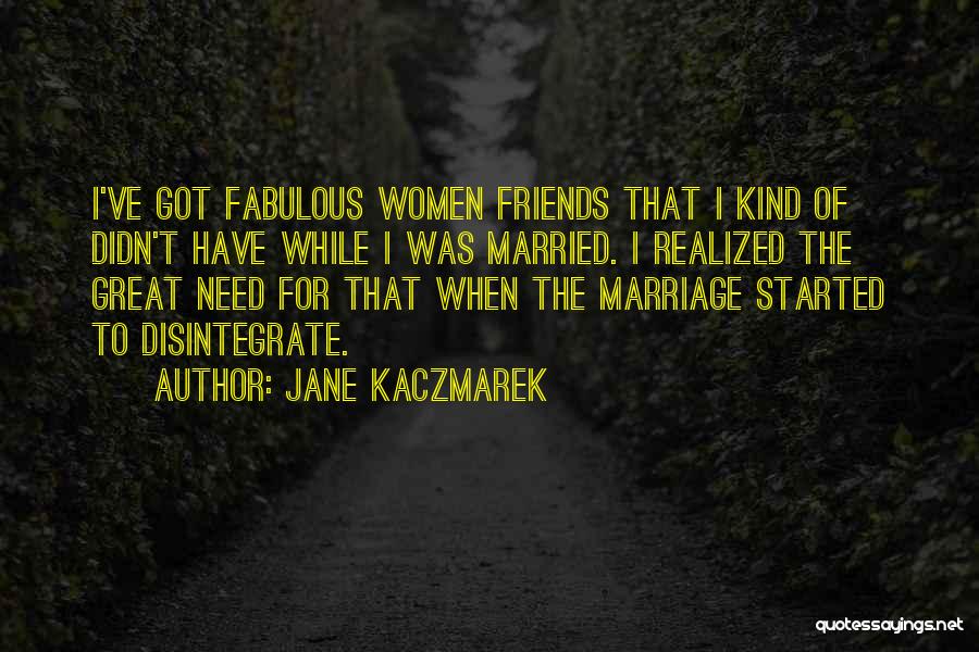 Jane Kaczmarek Quotes: I've Got Fabulous Women Friends That I Kind Of Didn't Have While I Was Married. I Realized The Great Need
