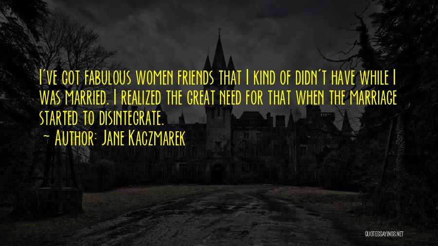 Jane Kaczmarek Quotes: I've Got Fabulous Women Friends That I Kind Of Didn't Have While I Was Married. I Realized The Great Need