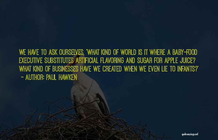 Paul Hawken Quotes: We Have To Ask Ourselves, 'what Kind Of World Is It Where A Baby-food Executive Substitutes Artificial Flavoring And Sugar