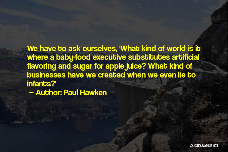 Paul Hawken Quotes: We Have To Ask Ourselves, 'what Kind Of World Is It Where A Baby-food Executive Substitutes Artificial Flavoring And Sugar