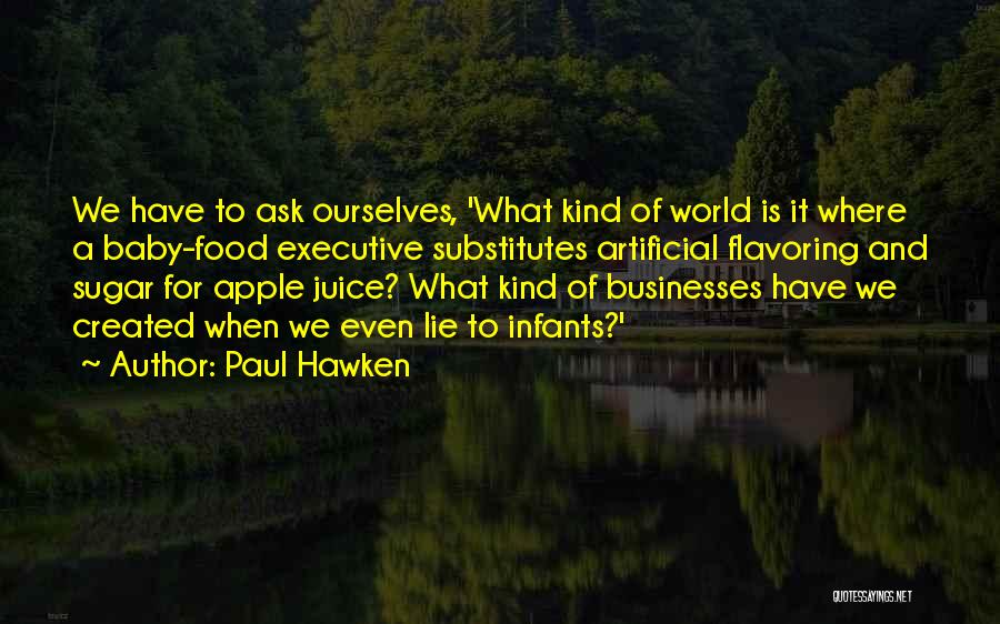 Paul Hawken Quotes: We Have To Ask Ourselves, 'what Kind Of World Is It Where A Baby-food Executive Substitutes Artificial Flavoring And Sugar