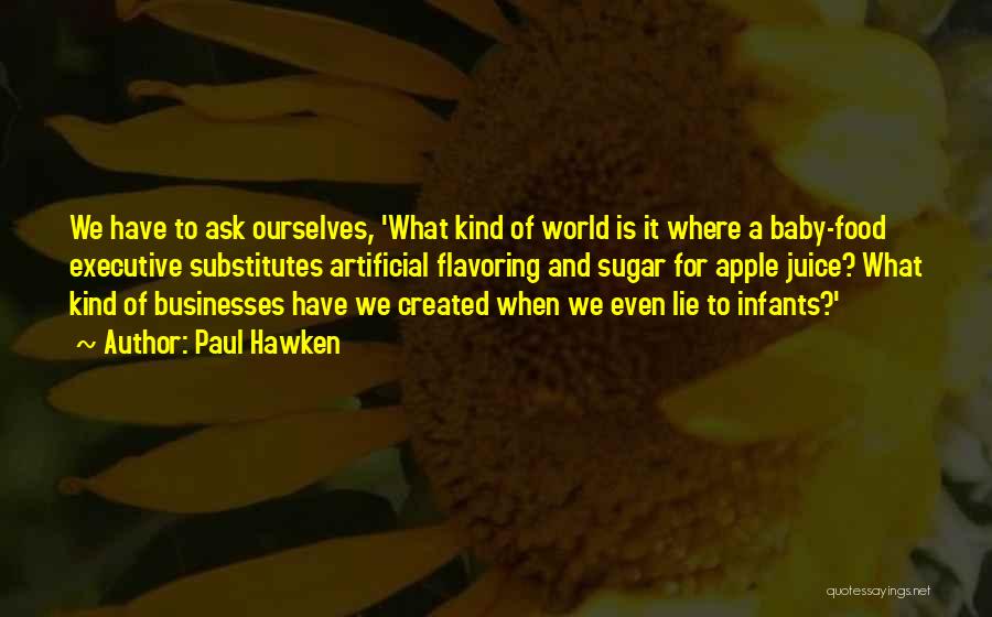 Paul Hawken Quotes: We Have To Ask Ourselves, 'what Kind Of World Is It Where A Baby-food Executive Substitutes Artificial Flavoring And Sugar