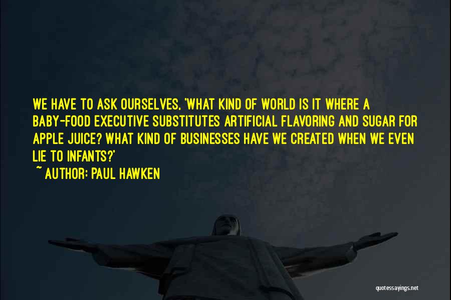 Paul Hawken Quotes: We Have To Ask Ourselves, 'what Kind Of World Is It Where A Baby-food Executive Substitutes Artificial Flavoring And Sugar