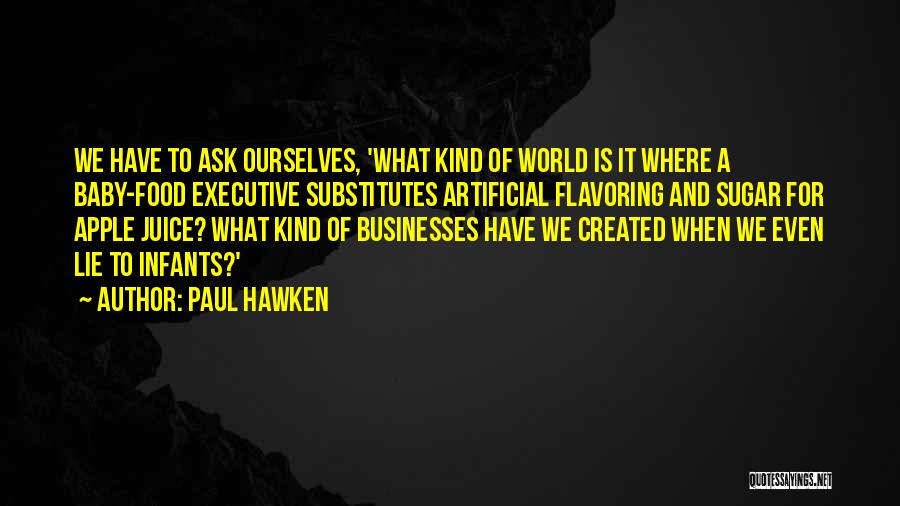 Paul Hawken Quotes: We Have To Ask Ourselves, 'what Kind Of World Is It Where A Baby-food Executive Substitutes Artificial Flavoring And Sugar