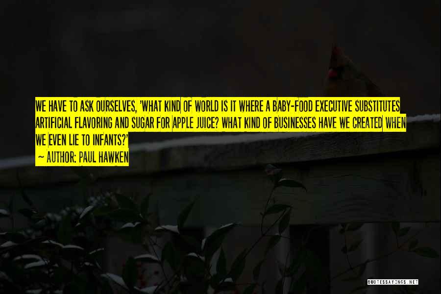 Paul Hawken Quotes: We Have To Ask Ourselves, 'what Kind Of World Is It Where A Baby-food Executive Substitutes Artificial Flavoring And Sugar