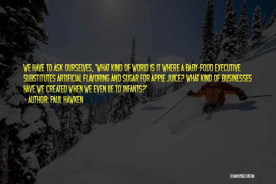 Paul Hawken Quotes: We Have To Ask Ourselves, 'what Kind Of World Is It Where A Baby-food Executive Substitutes Artificial Flavoring And Sugar