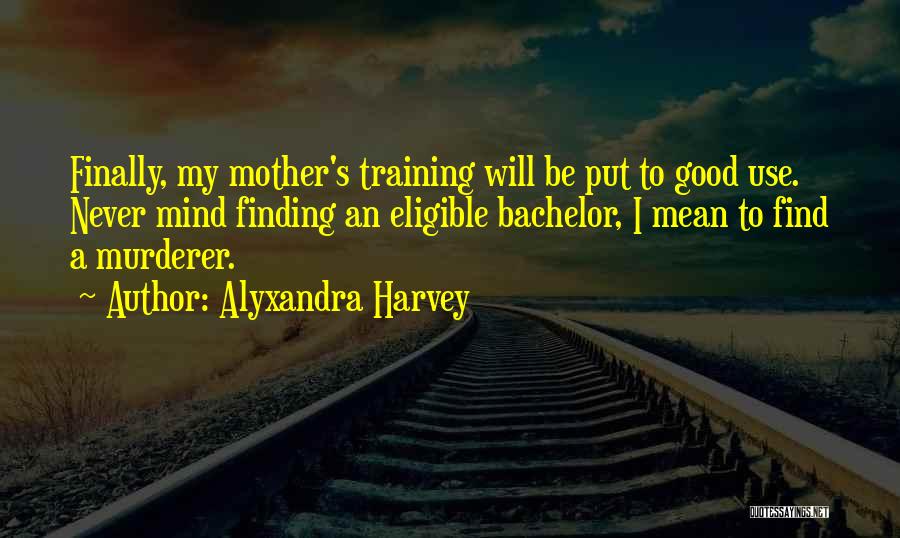 Alyxandra Harvey Quotes: Finally, My Mother's Training Will Be Put To Good Use. Never Mind Finding An Eligible Bachelor, I Mean To Find