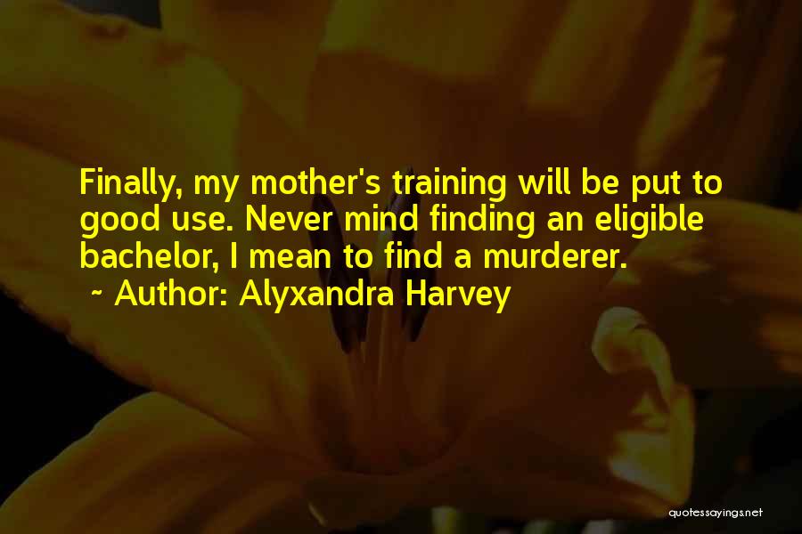 Alyxandra Harvey Quotes: Finally, My Mother's Training Will Be Put To Good Use. Never Mind Finding An Eligible Bachelor, I Mean To Find