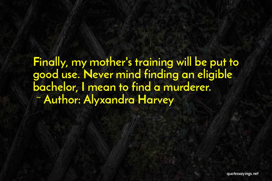 Alyxandra Harvey Quotes: Finally, My Mother's Training Will Be Put To Good Use. Never Mind Finding An Eligible Bachelor, I Mean To Find