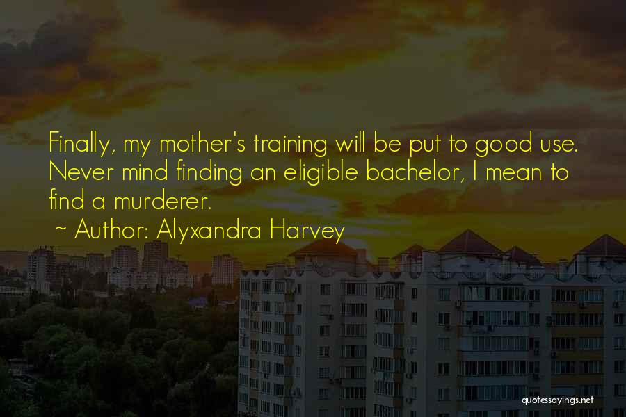Alyxandra Harvey Quotes: Finally, My Mother's Training Will Be Put To Good Use. Never Mind Finding An Eligible Bachelor, I Mean To Find