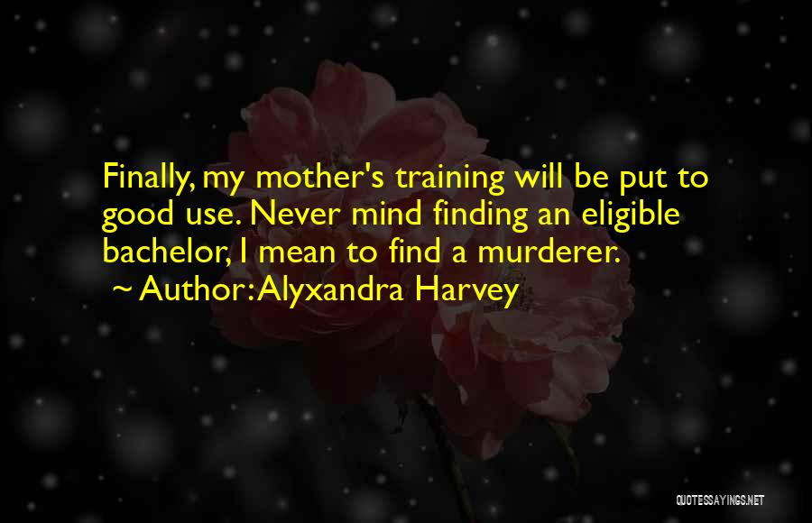 Alyxandra Harvey Quotes: Finally, My Mother's Training Will Be Put To Good Use. Never Mind Finding An Eligible Bachelor, I Mean To Find