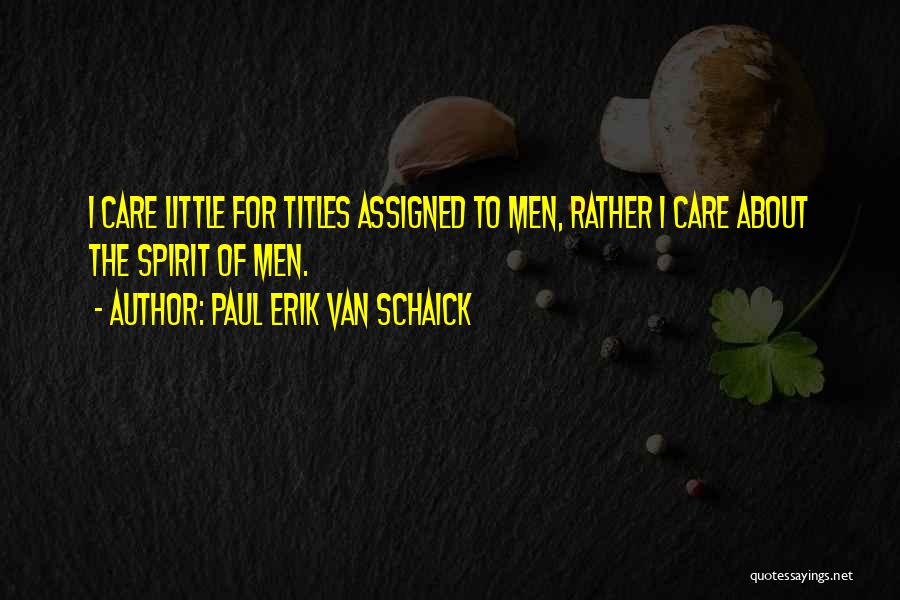 Paul Erik Van Schaick Quotes: I Care Little For Titles Assigned To Men, Rather I Care About The Spirit Of Men.