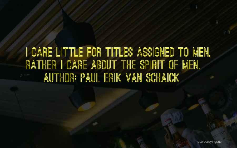 Paul Erik Van Schaick Quotes: I Care Little For Titles Assigned To Men, Rather I Care About The Spirit Of Men.