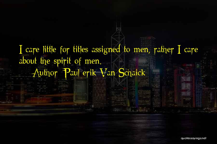 Paul Erik Van Schaick Quotes: I Care Little For Titles Assigned To Men, Rather I Care About The Spirit Of Men.