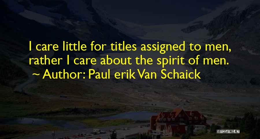 Paul Erik Van Schaick Quotes: I Care Little For Titles Assigned To Men, Rather I Care About The Spirit Of Men.