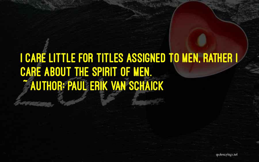 Paul Erik Van Schaick Quotes: I Care Little For Titles Assigned To Men, Rather I Care About The Spirit Of Men.