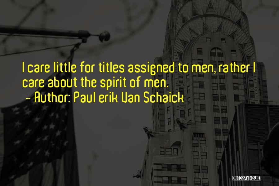 Paul Erik Van Schaick Quotes: I Care Little For Titles Assigned To Men, Rather I Care About The Spirit Of Men.