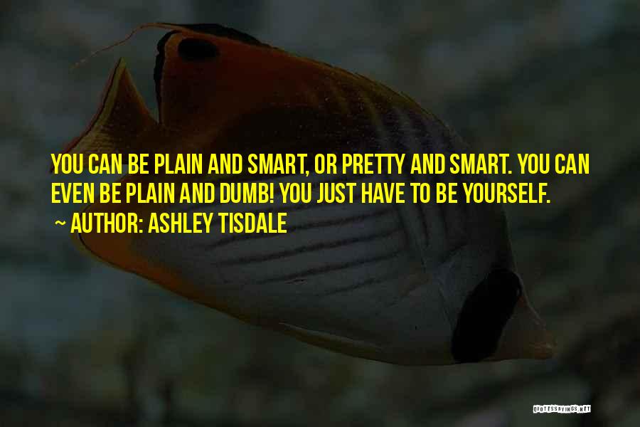 Ashley Tisdale Quotes: You Can Be Plain And Smart, Or Pretty And Smart. You Can Even Be Plain And Dumb! You Just Have