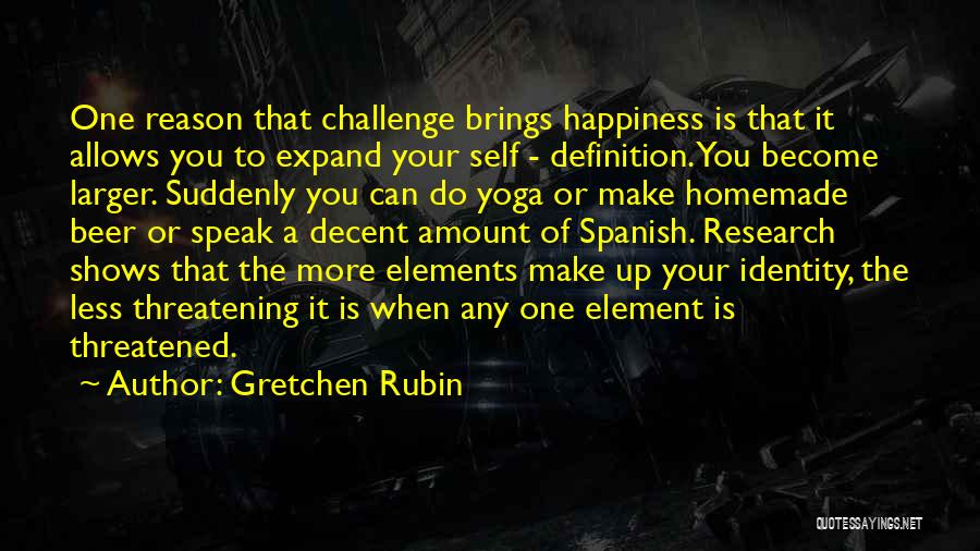 Gretchen Rubin Quotes: One Reason That Challenge Brings Happiness Is That It Allows You To Expand Your Self - Definition. You Become Larger.