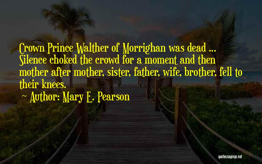 Mary E. Pearson Quotes: Crown Prince Walther Of Morrighan Was Dead ... Silence Choked The Crowd For A Moment And Then Mother After Mother,