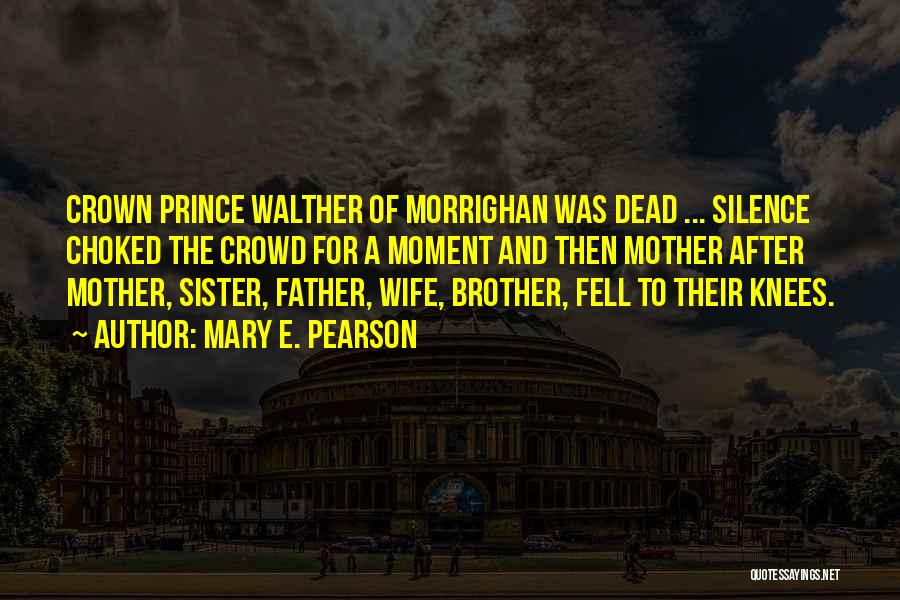 Mary E. Pearson Quotes: Crown Prince Walther Of Morrighan Was Dead ... Silence Choked The Crowd For A Moment And Then Mother After Mother,