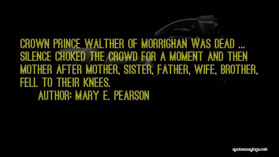 Mary E. Pearson Quotes: Crown Prince Walther Of Morrighan Was Dead ... Silence Choked The Crowd For A Moment And Then Mother After Mother,