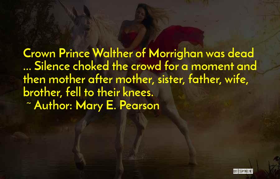 Mary E. Pearson Quotes: Crown Prince Walther Of Morrighan Was Dead ... Silence Choked The Crowd For A Moment And Then Mother After Mother,