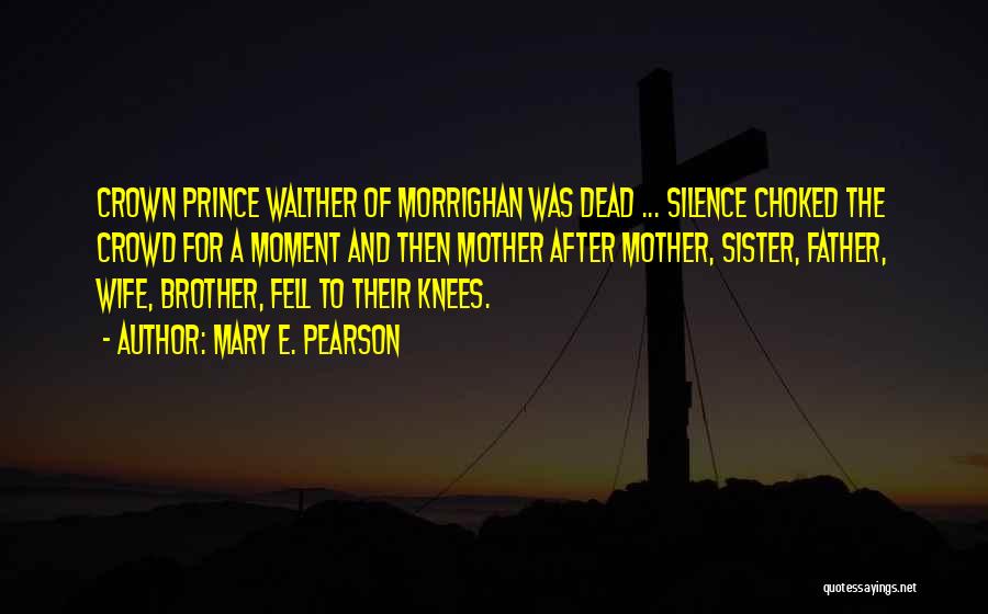 Mary E. Pearson Quotes: Crown Prince Walther Of Morrighan Was Dead ... Silence Choked The Crowd For A Moment And Then Mother After Mother,