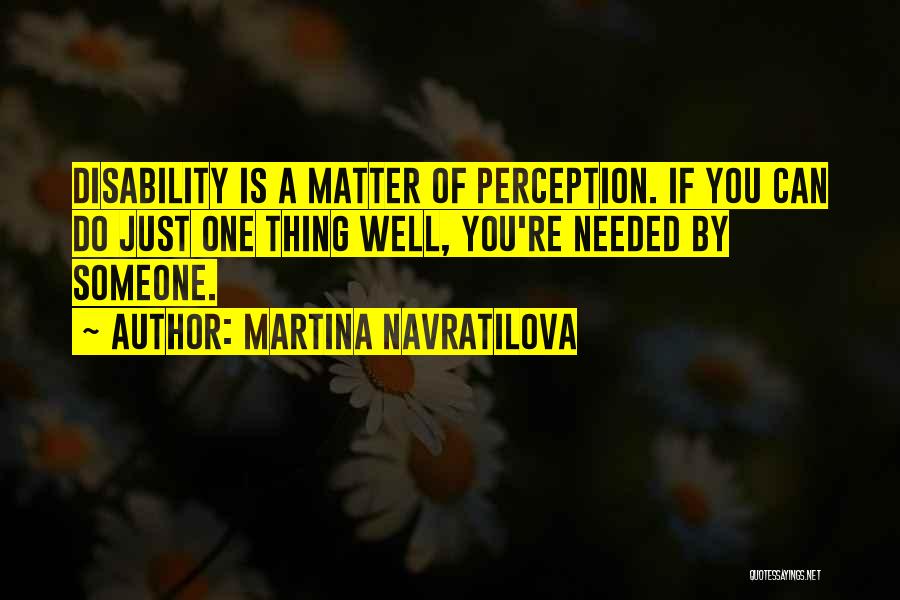 Martina Navratilova Quotes: Disability Is A Matter Of Perception. If You Can Do Just One Thing Well, You're Needed By Someone.