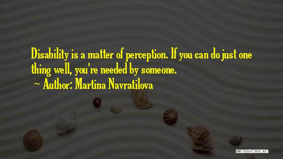 Martina Navratilova Quotes: Disability Is A Matter Of Perception. If You Can Do Just One Thing Well, You're Needed By Someone.