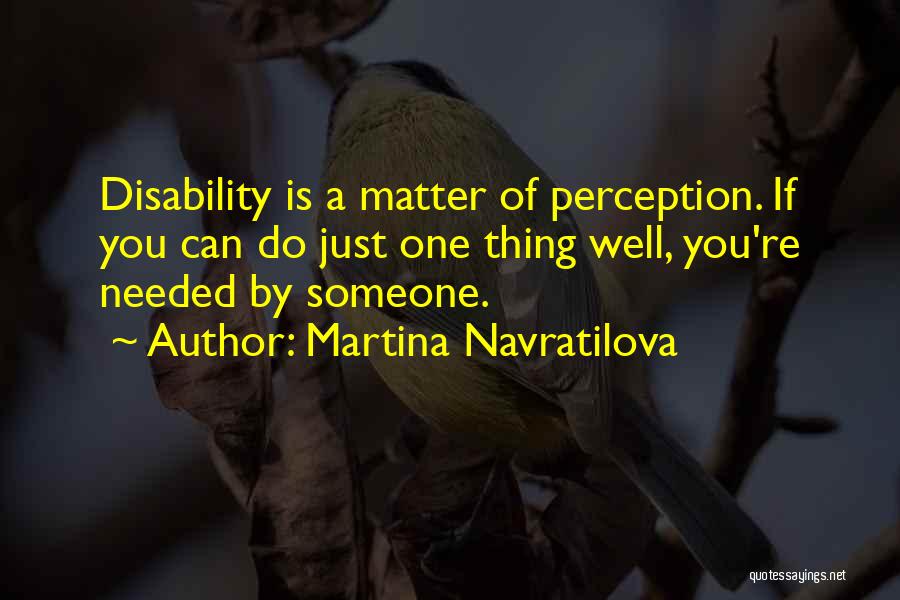 Martina Navratilova Quotes: Disability Is A Matter Of Perception. If You Can Do Just One Thing Well, You're Needed By Someone.